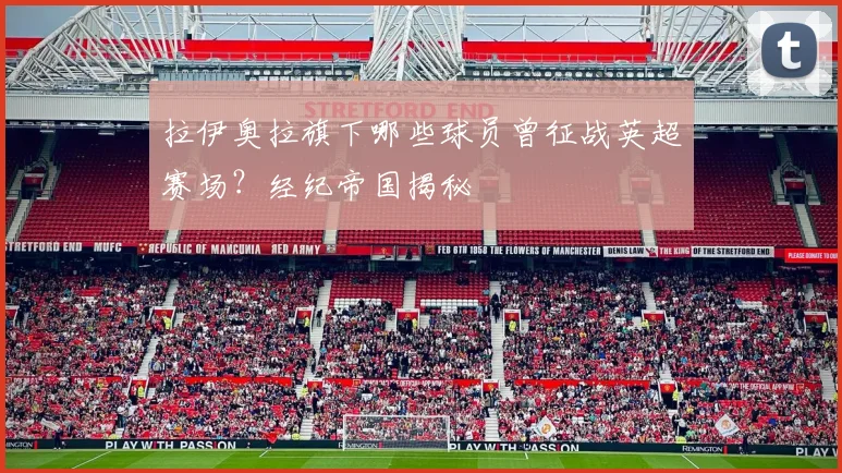 拉伊奥拉旗下哪些球员曾征战英超赛场？经纪帝国揭秘