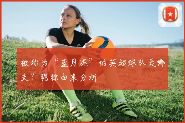 被称为“蓝月亮”的英超球队是哪支？昵称由来分析