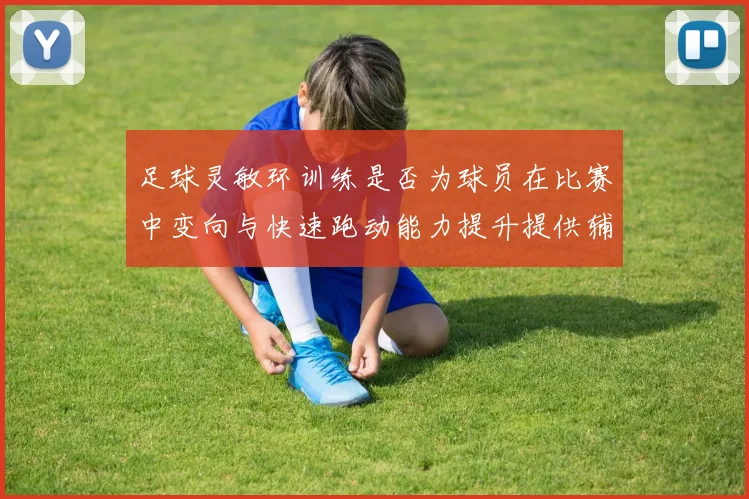 足球灵敏环训练是否为球员在比赛中变向与快速跑动能力提升提供辅助