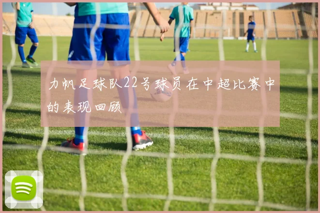 力帆足球队22号球员在中超比赛中的表现回顾
