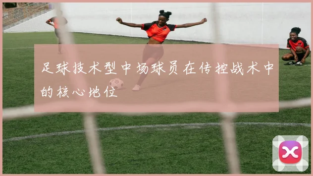 足球技术型中场球员在传控战术中的核心地位