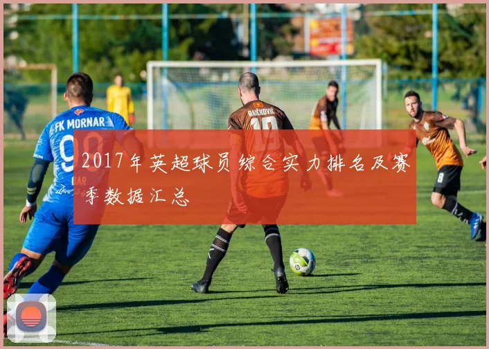 2017年英超球员综合实力排名及赛季数据汇总