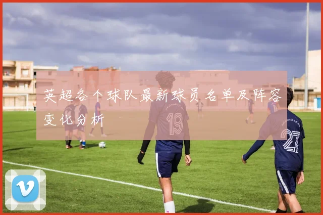 英超各个球队最新球员名单及阵容变化分析