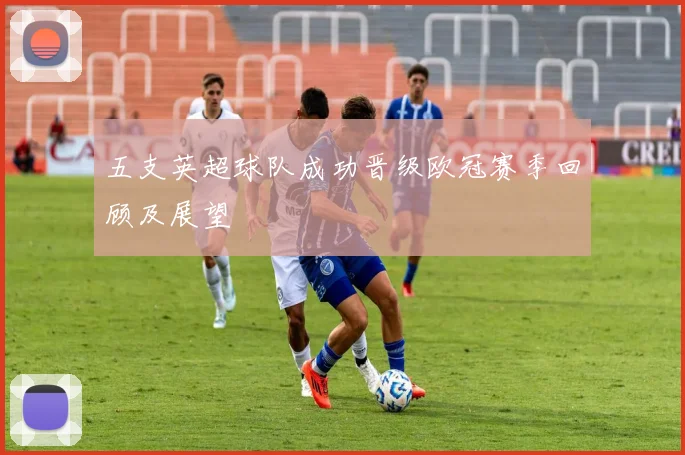 五支英超球队成功晋级欧冠赛季回顾及展望