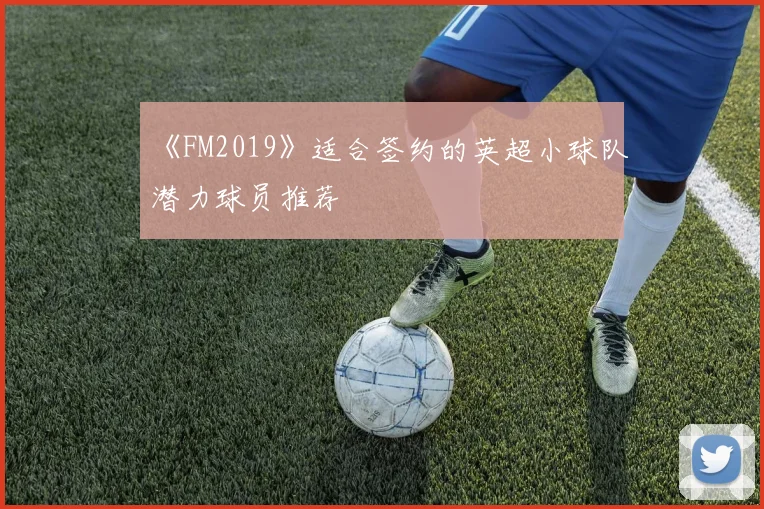 《FM2019》适合签约的英超小球队潜力球员推荐