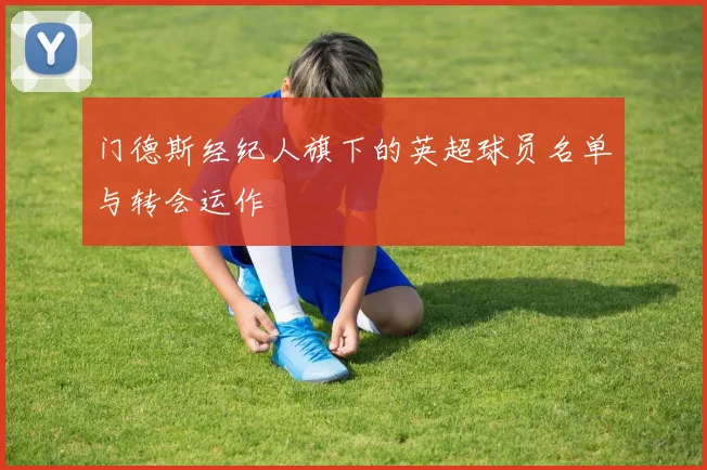 门德斯经纪人旗下的英超球员名单与转会运作