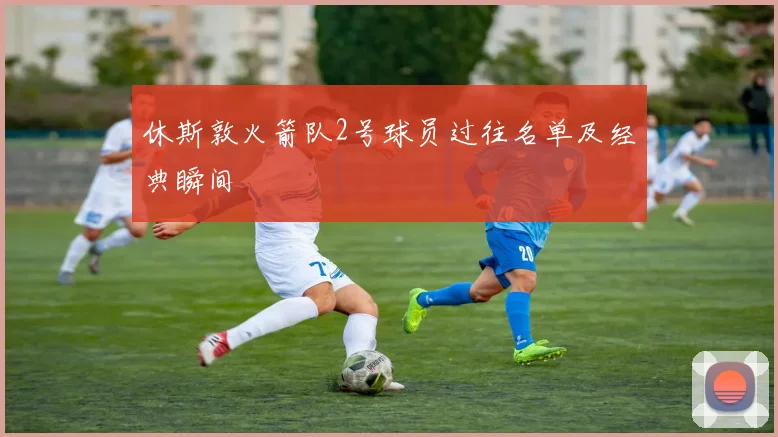 休斯敦火箭队2号球员过往名单及经典瞬间