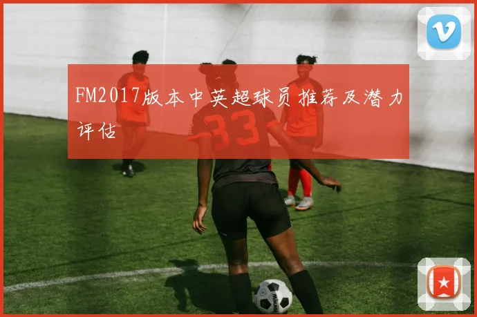 FM2017版本中英超球员推荐及潜力评估