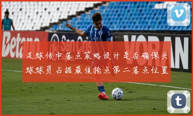 足球传中落点策略设计是否确保头球球员占据最佳抢点第二落点位置