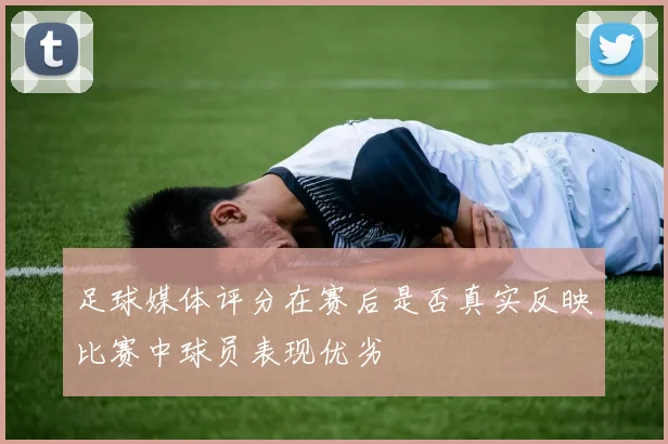 足球媒体评分在赛后是否真实反映比赛中球员表现优劣