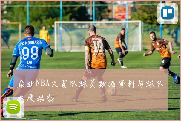 最新NBA火箭队球员数据资料与球队发展动态